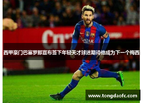 西甲豪门巴塞罗那宣布签下年轻天才球迷期待他成为下一个梅西