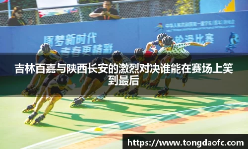 吉林百嘉与陕西长安的激烈对决谁能在赛场上笑到最后