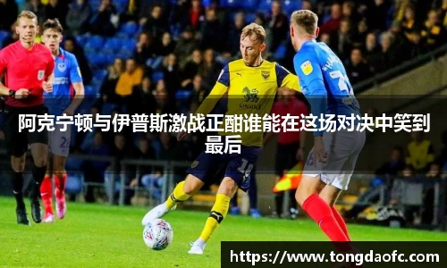 阿克宁顿与伊普斯激战正酣谁能在这场对决中笑到最后