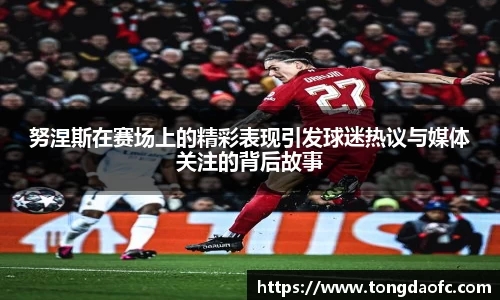 努涅斯在赛场上的精彩表现引发球迷热议与媒体关注的背后故事